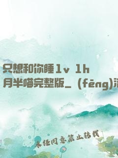 只想和你睡1v 1h月半喵完整版